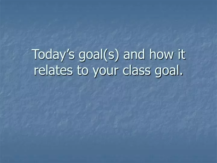 today s goal s and how it relates to your class goal