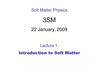Soft Matter Physics 3SM 22 January, 2009 Lecture 1: Introduction to Soft Matter