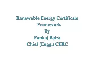Renewable Energy Certificate Framework By Pankaj Batra Chief ( Engg .) CERC