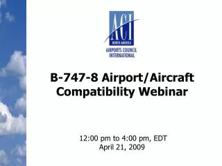 B-747-8 Airport/Aircraft Compatibility Webinar 12:00 pm to 4:00 pm, EDT April 21, 2009