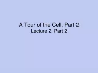A Tour of the Cell, Part 2 Lecture 2, Part 2