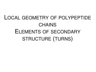 Local geometry of polypeptide chains Elements of secondary structure ( turns )
