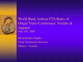 World Bank Andean FTA Rules of Origin Video Conference: Textiles &amp; Apparel June 16 th , 2005