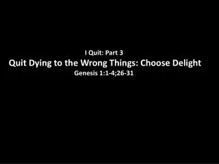 I Quit: Part 3 Quit Dying to the Wrong Things: Choose Delight Genesis 1:1-4;26-31