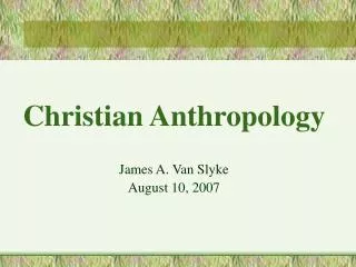 Christian Anthropology James A. Van Slyke August 10, 2007