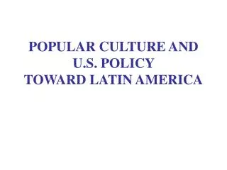 POPULAR CULTURE AND U.S. POLICY TOWARD LATIN AMERICA