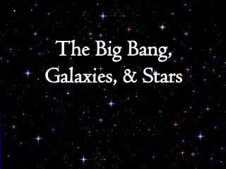 The Big Bang, Galaxies, &amp; Stars