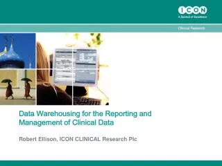 Data Warehousing for the Reporting and Management of Clinical Data Robert Ellison, ICON CLINICAL Research Plc