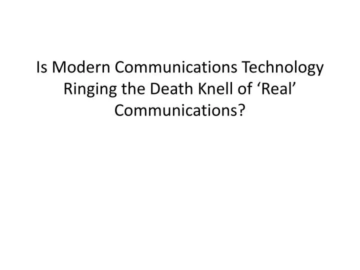 is modern communications technology ringing the death knell of real communications