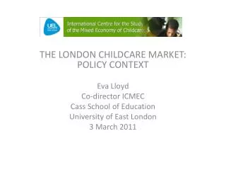 THE LONDON CHILDCARE MARKET: POLICY CONTEXT Eva Lloyd Co-director ICMEC Cass School of Education University of East Lond