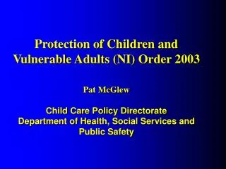 Protection of Children and Vulnerable Adults (NI) Order 2003 Pat McGlew Child Care Policy Directorate Department of Heal