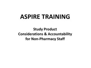 ASPIRE TRAINING Study Product Considerations &amp; Accountability for Non-Pharmacy Staff