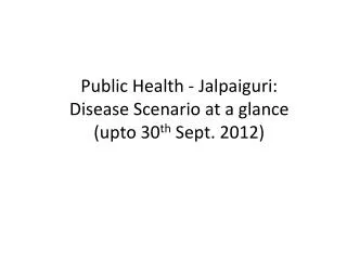 Public Health - Jalpaiguri: Disease Scenario at a glance ( upto 30 th Sept. 2012)