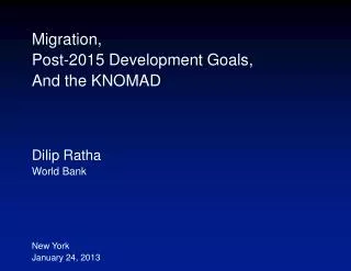 Migration, Post-2015 Development Goals, And the KNOMAD Dilip Ratha World Bank New York January 24, 2013