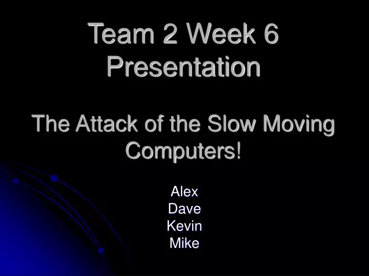 team 2 week 6 presentation the attack of the slow moving computers