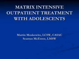 MATRIX INTENSIVE OUTPATIENT TREATMENT WITH ADOLESCENTS Martin Moskowitz, LCSW, CASAC Seamus McEntee, LMSW