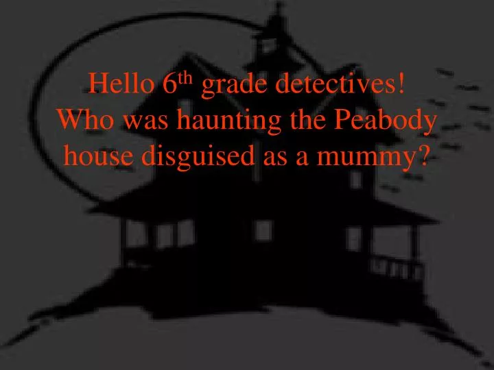 hello 6 th grade detectives who was haunting the peabody house disguised as a mummy