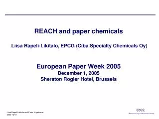 REACH and paper chemicals Liisa Rapeli-Likitalo, EPCG (Ciba Specialty Chemicals Oy) European Paper Week 2005 December 1