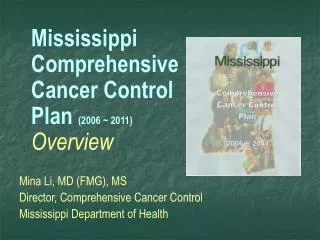 Mississippi Comprehensive Cancer Control Plan (2006 ~ 2011) Overview Mina Li, MD (FMG), MS Director, Comprehensive Ca
