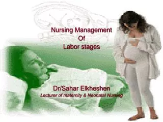 Nursing Management Of Labor stages Dr/Sahar Elkheshen Lecturer of maternity &amp; Neonatal Nursing