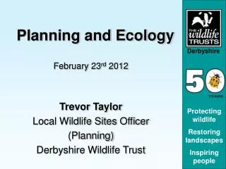 Planning and Ecology February 23 rd 2012 Trevor Taylor Local Wildlife Sites Officer (Planning) Derbyshire Wildlife Trus