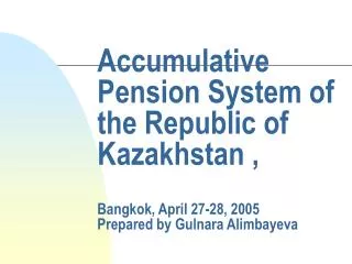 Accumulative Pension System of the Republic of Kazakhstan , Bangkok, April 27-28, 2005 Prepared by Gulnara Alimbayeva
