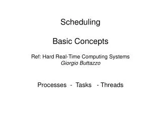 Scheduling Basic Concepts Ref: Hard Real-Time Computing Systems Giorgio Buttazzo Processes - Tasks - Threads