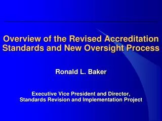 Overview of the Revised Accreditation Standards and New Oversight Process Ronald L. Baker Executive Vice President and D