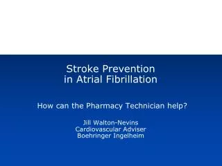 Stroke Prevention in Atrial Fibrillation How can the Pharmacy Technician help? Jill Walton-Nevins Cardiovascular Advis