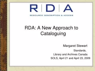 RDA: A New Approach to Cataloguing 						Margaret Stewart Standards, 					Library and Archives Canada 					SOLS, April