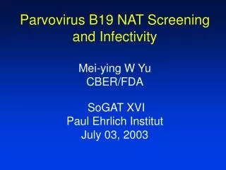 Parvovirus B19 NAT Screening and Infectivity Mei-ying W Yu CBER/FDA SoGAT XVI Paul Ehrlich Institut July 03, 2003