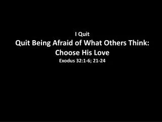 I Quit Quit Being Afraid of What Others Think: Choose His Love Exodus 32:1-6; 21-24