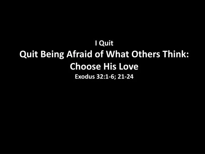 i quit quit being afraid of what others think choose his love exodus 32 1 6 21 24
