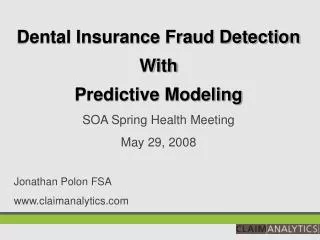 Dental Insurance Fraud Detection With Predictive Modeling SOA Spring Health Meeting May 29, 2008 Jonathan Polon FSA www