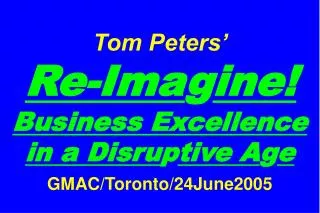 Tom Peters’ Re-Ima g ine! Business Excellence in a Disru p tive A g e GMAC/Toronto/24June2005