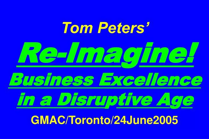 tom peters re ima g ine business excellence in a disru p tive a g e gmac toronto 24june2005