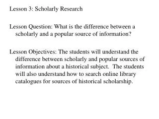 Lesson 3: Scholarly Research Lesson Question: What is the difference between a scholarly and a popular source of informa