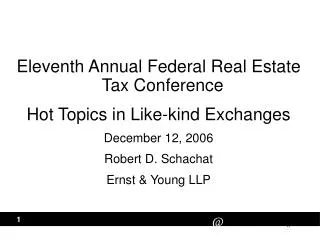 Eleventh Annual Federal Real Estate Tax Conference Hot Topics in Like-kind Exchanges December 12, 2006 Robert D. Scha