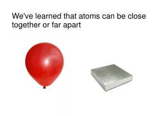 We've learned that atoms can be close together or far apart