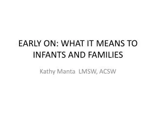 EARLY ON: WHAT IT MEANS TO INFANTS AND FAMILIES