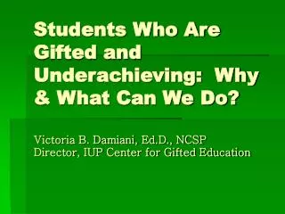 Students Who Are Gifted and Underachieving: Why &amp; What Can We Do? Victoria B. Damiani, Ed.D., NCSP Director, IUP Ce