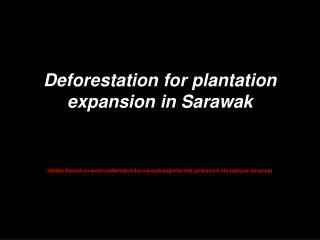 Deforestation for plantation expansion in Sarawak (slides based on work undertaken by various experts and pictures from