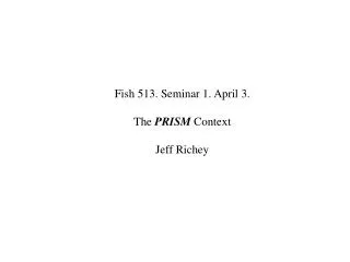 Fish 513. Seminar 1. April 3. The PRISM Context Jeff Richey