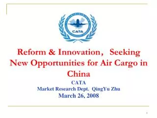 Reform &amp; Innovation ? Seeking New Opportunities for Air Cargo in China CATA Market Research Dept. QingYu Zhu March