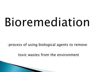 Bioremediation :process of using biological agents to remove toxic wastes from the environment