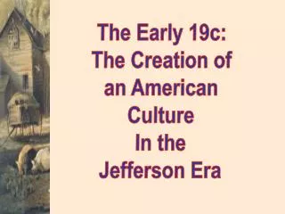 The Early 19c: The Creation of an American Culture In the Jefferson Era