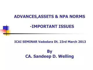 ADVANCES,ASSETS &amp; NPA NORMS -IMPORTANT ISSUES ICAI SEMINAR Vadodara Dt. 23rd March 2013 By CA. Sandeep D. Well