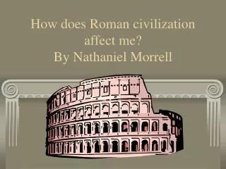 How does Roman civilization affect me? By Nathaniel Morrell