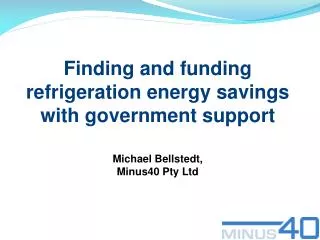 Finding and funding refrigeration energy savings with government support Michael Bellstedt , Minus40 Pty Ltd