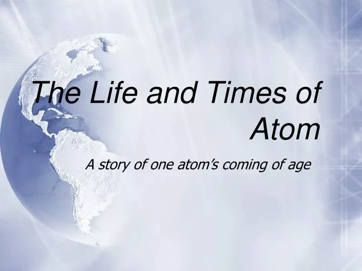 the life and times of atom